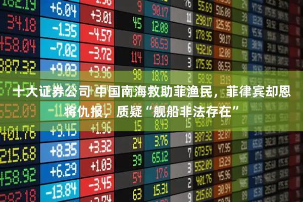 十大证券公司 中国南海救助菲渔民，菲律宾却恩将仇报，质疑“舰船非法存在”