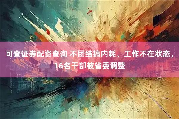 可查证券配资查询 不团结搞内耗、工作不在状态，16名干部被省委调整