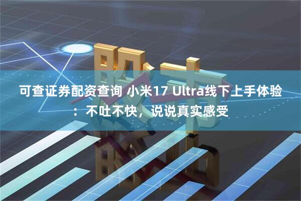 可查证券配资查询 小米17 Ultra线下上手体验：不吐不快，说说真实感受