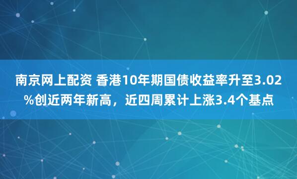 南京网上配资 香港10年期国债收益率升至3.02%创近两年新高,近四周累计上涨3.4个基点