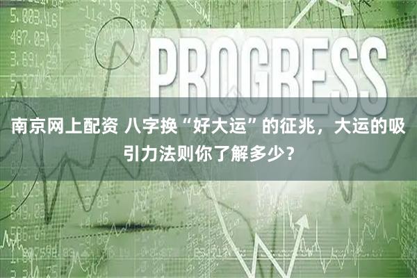南京网上配资 八字换“好大运”的征兆，大运的吸引力法则你了解多少？