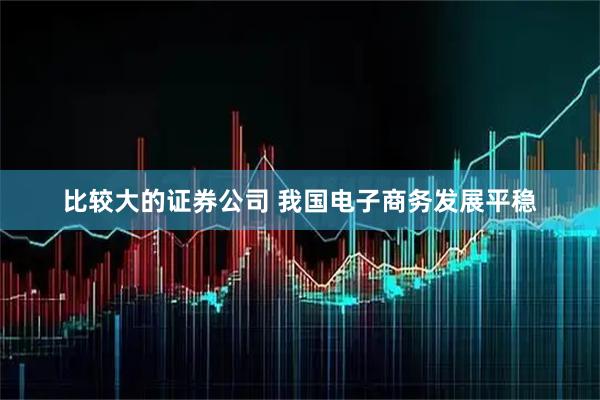 比较大的证券公司 我国电子商务发展平稳