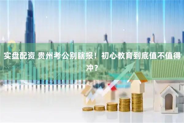 实盘配资 贵州考公别瞎报!初心教育到底值不值得冲?