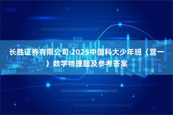 长胜证券有限公司 2025中国科大少年班(营一)数学物理题及参考答案