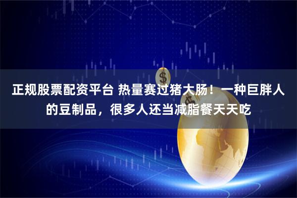 正规股票配资平台 热量赛过猪大肠！一种巨胖人的豆制品，很多人还当减脂餐天天吃