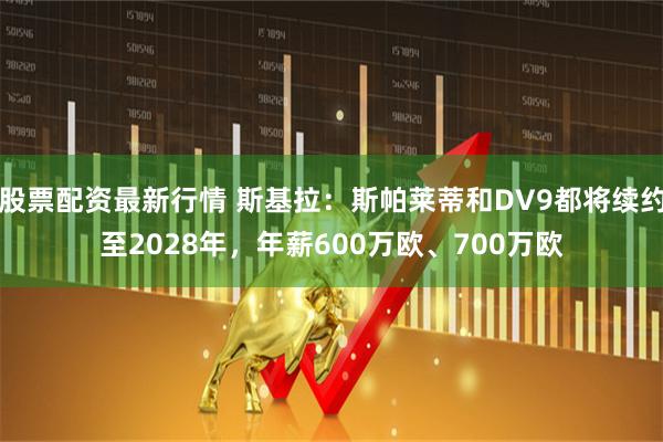 股票配资最新行情 斯基拉：斯帕莱蒂和DV9都将续约至2028年，年薪600万欧、700万欧