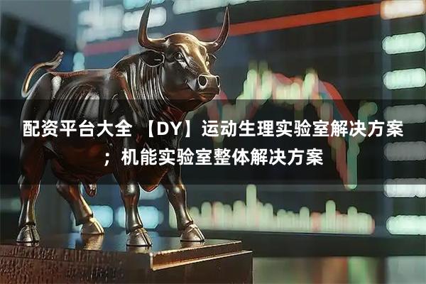 配资平台大全 【DY】运动生理实验室解决方案;机能实验室整体解决方案