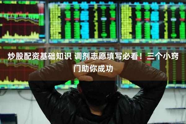 炒股配资基础知识 调剂志愿填写必看！三个小窍门助你成功