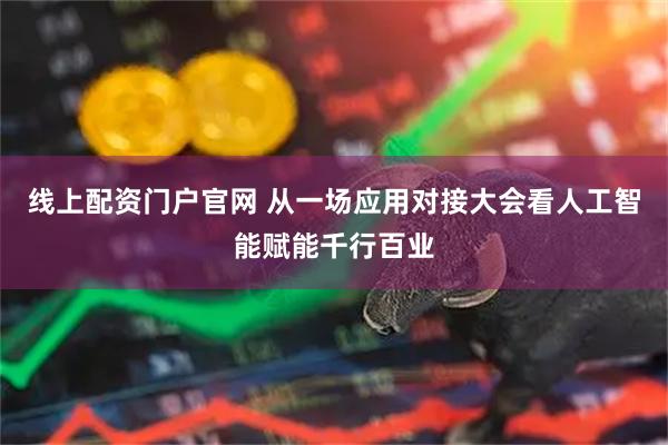 线上配资门户官网 从一场应用对接大会看人工智能赋能千行百业
