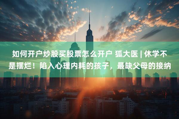 如何开户炒股买股票怎么开户 狐大医 | 休学不是摆烂！陷入心理内耗的孩子，最缺父母的接纳
