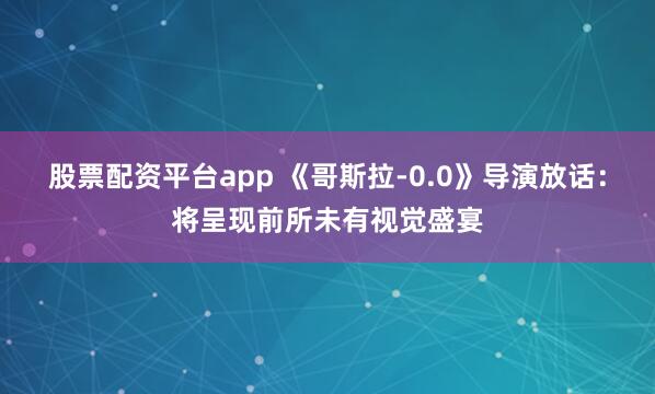 股票配资平台app 《哥斯拉-0.0》导演放话：将呈现前所未有视觉盛宴