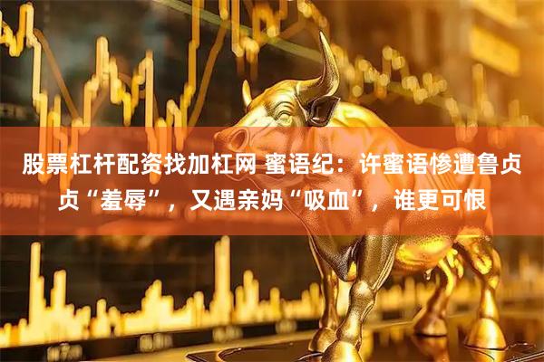 股票杠杆配资找加杠网 蜜语纪：许蜜语惨遭鲁贞贞“羞辱”，又遇亲妈“吸血”，谁更可恨