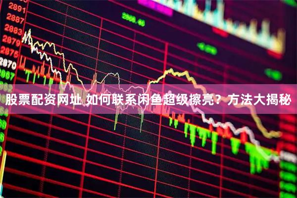股票配资网址 如何联系闲鱼超级擦亮？方法大揭秘