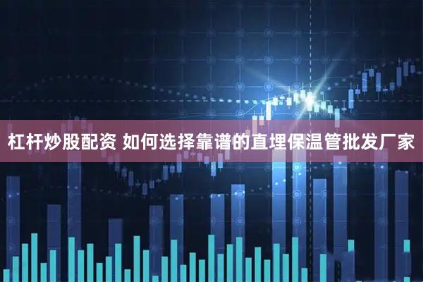 杠杆炒股配资 如何选择靠谱的直埋保温管批发厂家