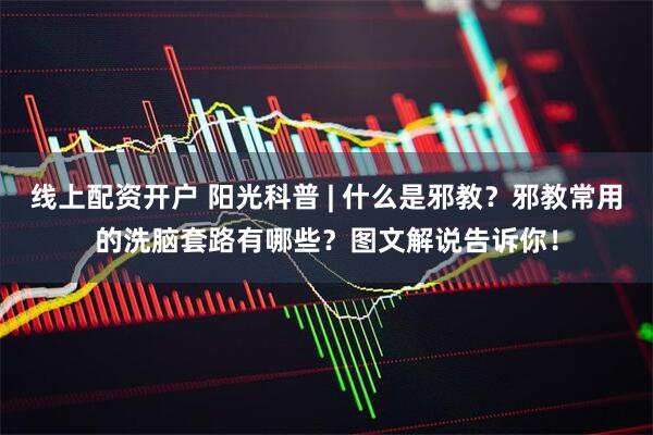 线上配资开户 阳光科普 | 什么是邪教？邪教常用的洗脑套路有哪些？图文解说告诉你！