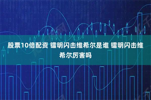 股票10倍配资 镭明闪击维希尔是谁 镭明闪击维希尔厉害吗
